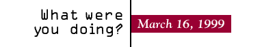 What were you doing?      March 16, 1999